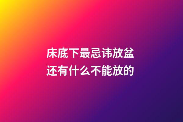 床底下最忌讳放盆 还有什么不能放的